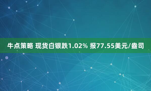 牛点策略 现货白银跌1.02% 报77.55美元/盎司