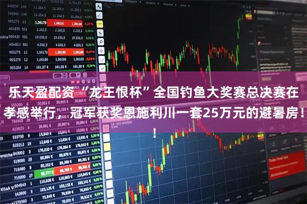 乐天盈配资 “龙王恨杯”全国钓鱼大奖赛总决赛在孝感举行，冠军获奖恩施利川一套25万元的避暑房！