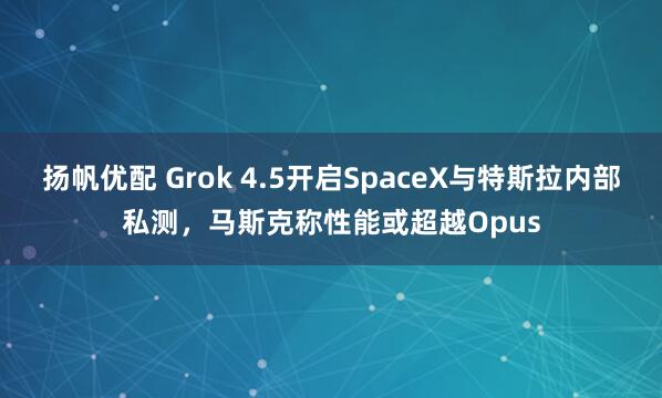 扬帆优配 Grok 4.5开启SpaceX与特斯拉内部私测，马斯克称性能或超越Opus