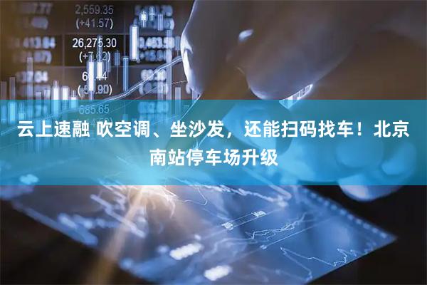 云上速融 吹空调、坐沙发，还能扫码找车！北京南站停车场升级