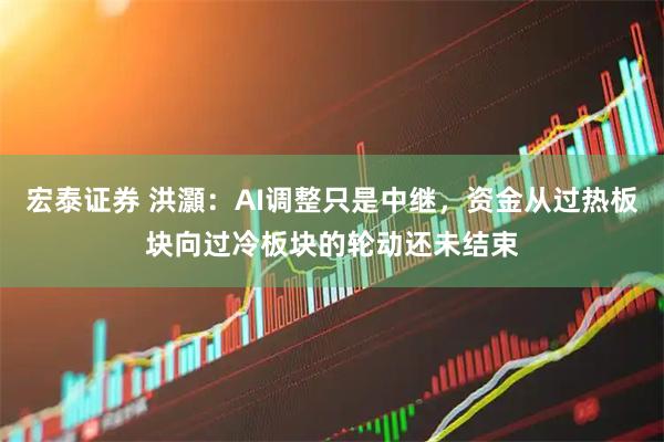 宏泰证券 洪灝：AI调整只是中继，资金从过热板块向过冷板块的轮动还未结束