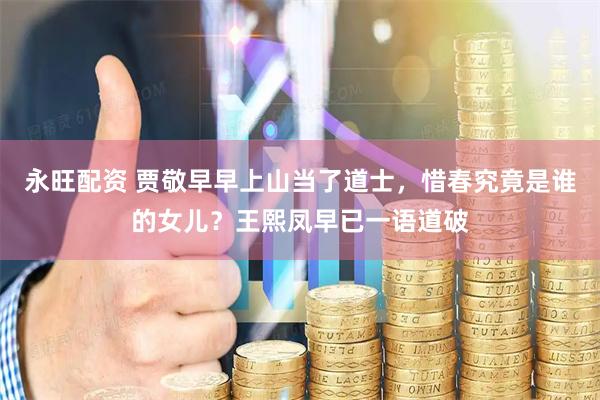 永旺配资 贾敬早早上山当了道士，惜春究竟是谁的女儿？王熙凤早已一语道破